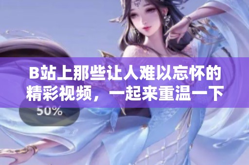 B站上那些让人难以忘怀的精彩视频，一起来重温一下吧