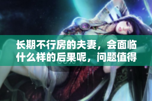 长期不行房的夫妻，会面临什么样的后果呢，问题值得关注与思考