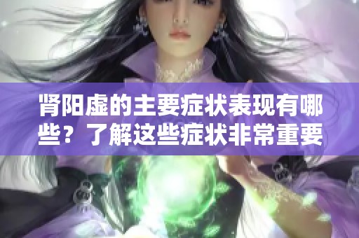肾阳虚的主要症状表现有哪些？了解这些症状非常重要。