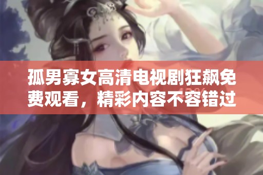 孤男寡女高清电视剧狂飙免费观看，精彩内容不容错过，尽在于此！