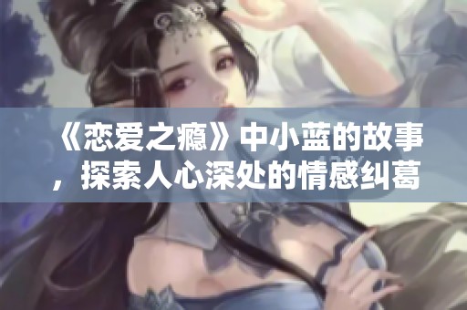 《恋爱之瘾》中小蓝的故事，探索人心深处的情感纠葛与成长历程
