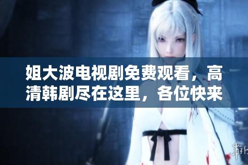 姐大波电视剧免费观看，高清韩剧尽在这里，各位快来观看吧