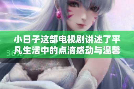 小日子这部电视剧讲述了平凡生活中的点滴感动与温馨时刻