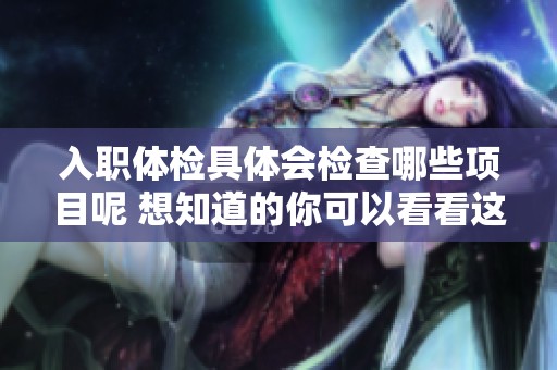 入职体检具体会检查哪些项目呢 想知道的你可以看看这个指南