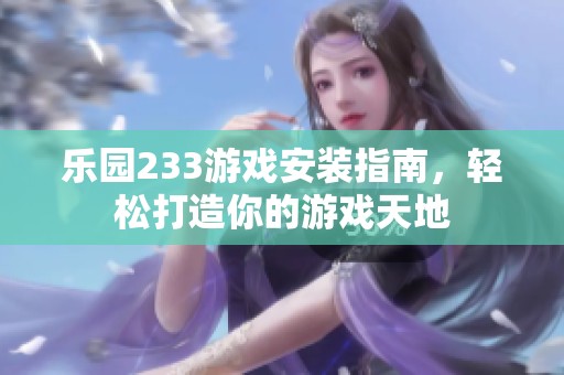 乐园233游戏安装指南，轻松打造你的游戏天地