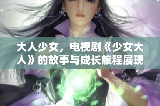 大人少女，电视剧《少女大人》的故事与成长旅程展现出怎样的情感？