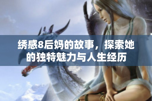 绣感8后妈的故事，探索她的独特魅力与人生经历
