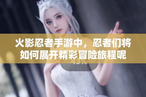 火影忍者手游中，忍者们将如何展开精彩冒险旅程呢