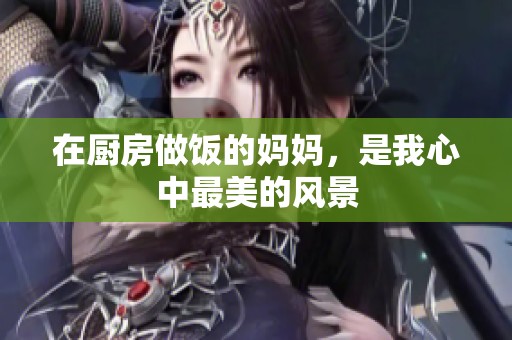 在厨房做饭的妈妈，是我心中最美的风景