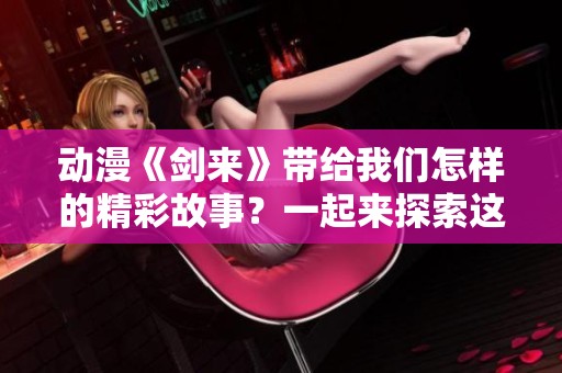 动漫《剑来》带给我们怎样的精彩故事？一起来探索这部作品的魅力所在吧！