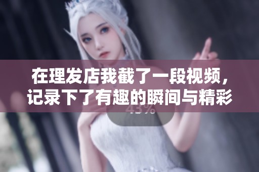 在理发店我截了一段视频，记录下了有趣的瞬间与精彩的过程