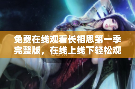 免费在线观看长相思第一季完整版，在线上线下轻松观看精彩内容