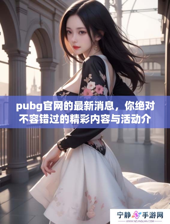 pubg官网的最新消息，你绝对不容错过的精彩内容与活动介绍
