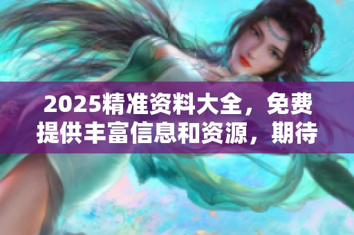 2025精准资料大全，免费提供丰富信息和资源，期待你的获取与利用