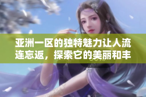 亚洲一区的独特魅力让人流连忘返，探索它的美丽和丰富文化。