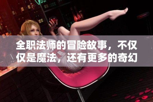 全职法师的冒险故事，不仅仅是魔法，还有更多的奇幻经历在等着你