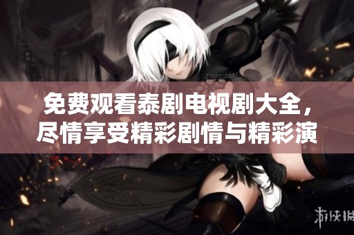 免费观看泰剧电视剧大全，尽情享受精彩剧情与精彩演出