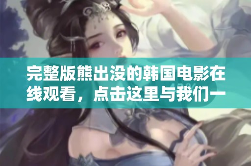 完整版熊出没的韩国电影在线观看，点击这里与我们一起享受精彩时光