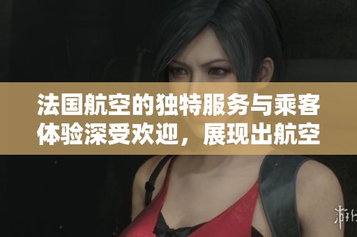 法国航空的独特服务与乘客体验深受欢迎，展现出航空业的魅力与创新。