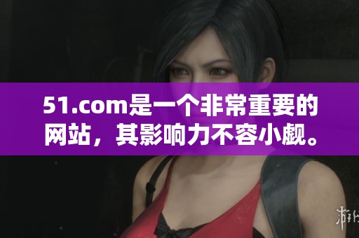 51.com是一个非常重要的网站，其影响力不容小觑。
