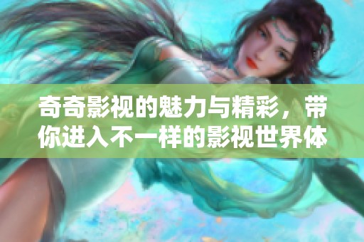 奇奇影视的魅力与精彩，带你进入不一样的影视世界体验之旅