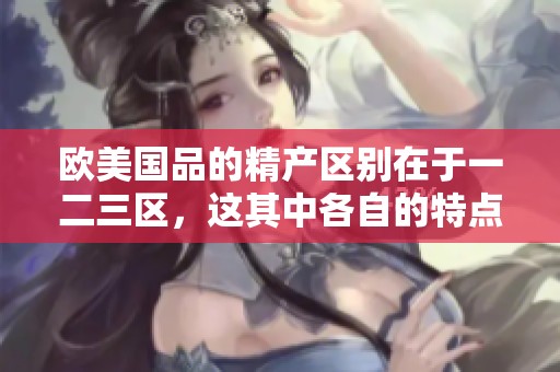 欧美国品的精产区别在于一二三区，这其中各自的特点值得深入探讨
