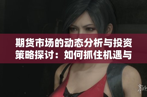 期货市场的动态分析与投资策略探讨：如何抓住机遇与风险