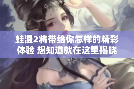 蛙漫2将带给你怎样的精彩体验 想知道就在这里揭晓答案