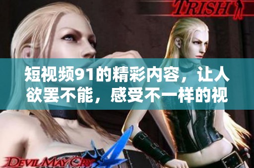短视频91的精彩内容，让人欲罢不能，感受不一样的视听体验