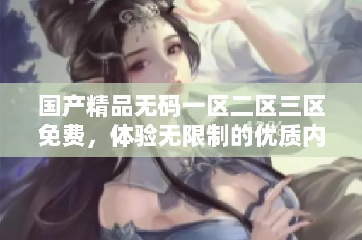 ******一区二区三区免费，体验无限制的优质内容，轻松畅享无限乐趣