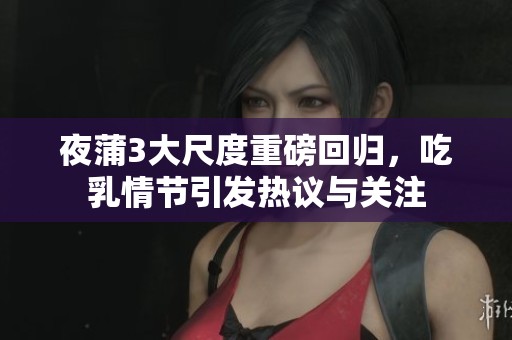 夜蒲3大尺度重磅回归，吃乳情节引发热议与关注