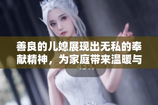 善良的儿媳展现出无私的奉献精神，为家庭带来温暖与和谐。
