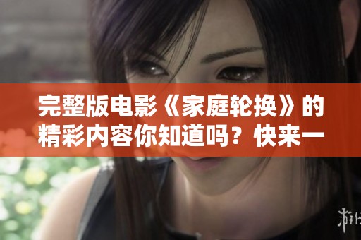 完整版电影《家庭轮换》的精彩内容你知道吗？快来一起了解这部作品吧！