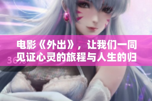 电影《外出》，让我们一同见证心灵的旅程与人生的归宿