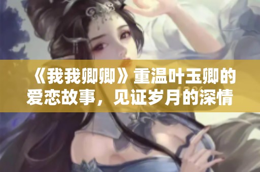 《我我卿卿》重温叶玉卿的爱恋故事，见证岁月的深情时刻