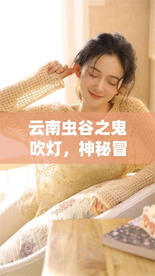 云南虫谷之鬼吹灯，神秘冒险的传奇故事等待你来探索