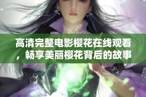 高清完整电影樱花在线观看，畅享美丽樱花背后的故事与情感