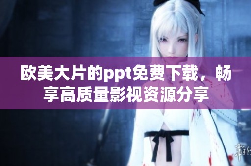 欧美大片的ppt免费下载，畅享高质量影视资源分享