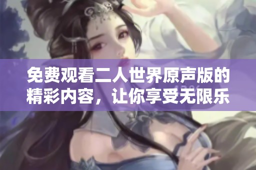 免费观看二人世界原声版的精彩内容，让你享受无限乐趣