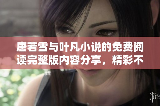 唐若雪与叶凡小说的免费阅读完整版内容分享，精彩不容错过！