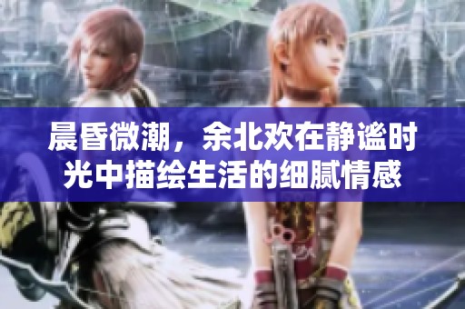 晨昏微潮，余北欢在静谧时光中描绘生活的细腻情感