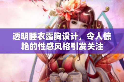 透明睡衣露胸设计，令人惊艳的性感风格引发关注