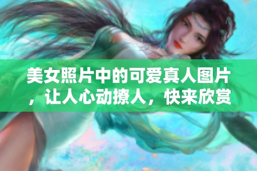 美女照片中的可爱真人图片，让人心动撩人，快来欣赏吧