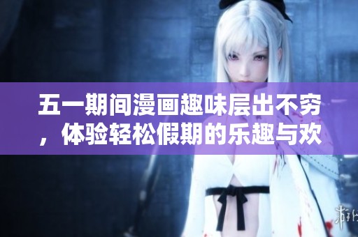五一期间漫画趣味层出不穷，体验轻松假期的乐趣与欢乐