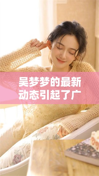 吴梦梦的最新动态引起了广泛关注，许多人对此表示好奇与期待。