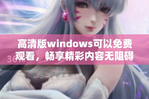 高清版windows可以免费观看，畅享精彩内容无阻碍