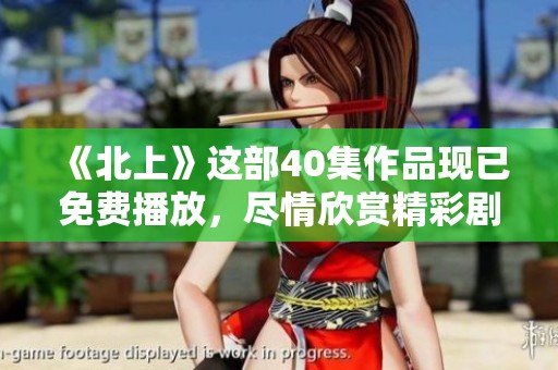 《北上》这部40集作品现已免费播放，尽情欣赏精彩剧情吧！