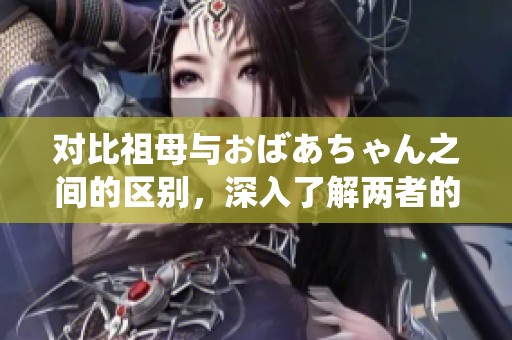 对比祖母与おばあちゃん之间的区别，深入了解两者的文化含义及背景