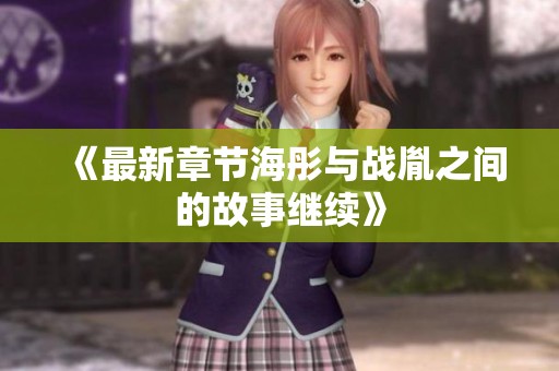 《最新章节海彤与战胤之间的故事继续》