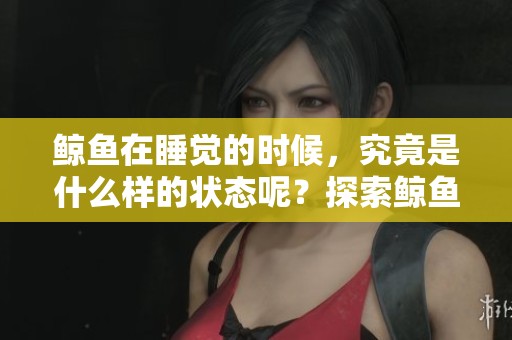 鲸鱼在睡觉的时候，究竟是什么样的状态呢？探索鲸鱼的睡眠习惯。